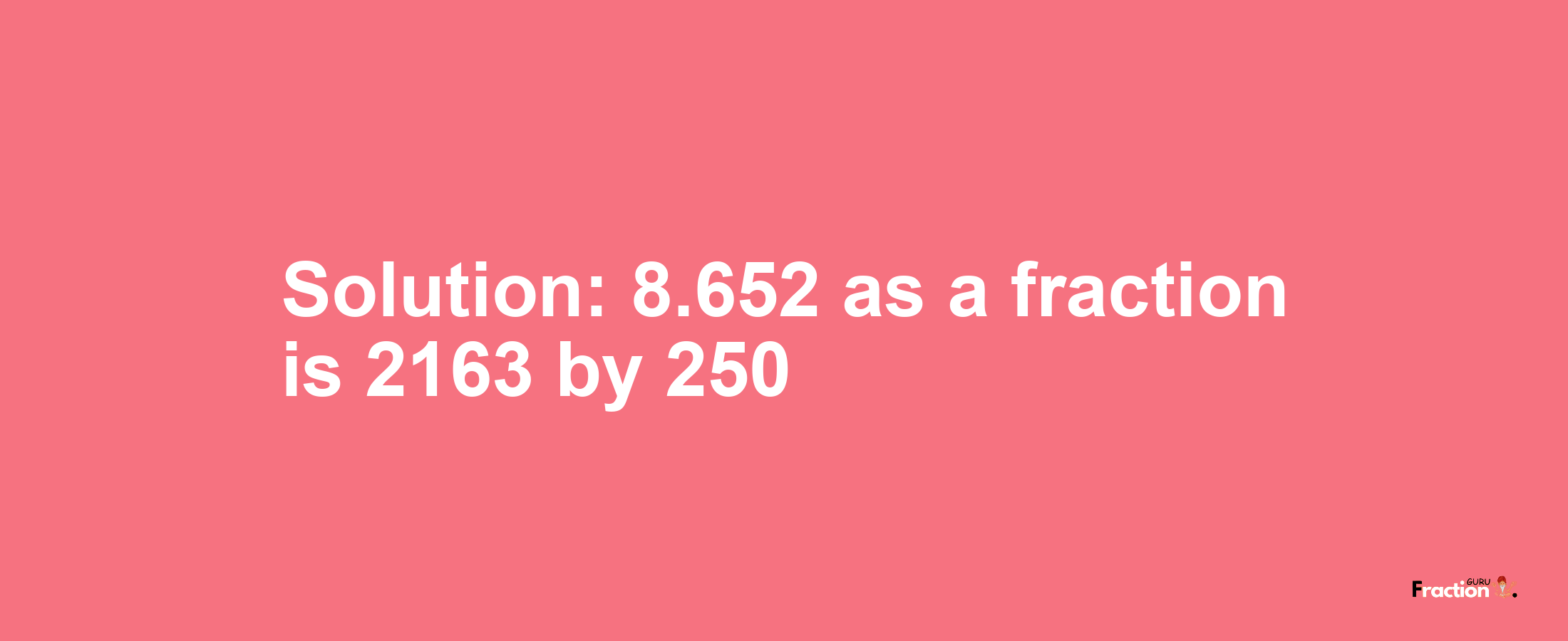 Solution:8.652 as a fraction is 2163/250